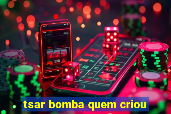 tsar bomba quem criou